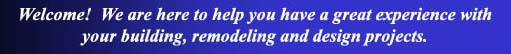 Welcome - We are here to help you with your building, remodeling, and design projects